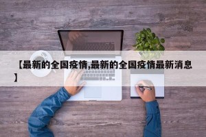 【最新的全国疫情,最新的全国疫情最新消息】