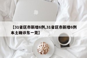 【31省区市新增6例,31省区市新增6例本土确诊东一莞】