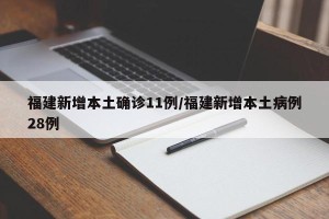 福建新增本土确诊11例/福建新增本土病例28例