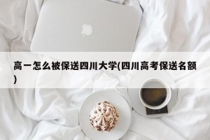 高一怎么被保送四川大学(四川高考保送名额)