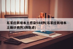 石家庄新增本土感染544例(石家庄新增本土确诊病例3例轨迹)