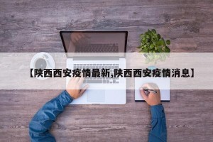 【陕西西安疫情最新,陕西西安疫情消息】