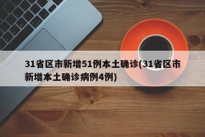 31省区市新增51例本土确诊(31省区市新增本土确诊病例4例)