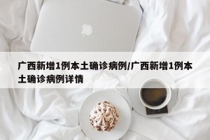 广西新增1例本土确诊病例/广西新增1例本土确诊病例详情
