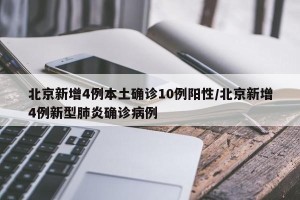 北京新增4例本土确诊10例阳性/北京新增4例新型肺炎确诊病例