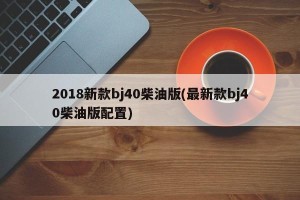 2018新款bj40柴油版(最新款bj40柴油版配置)