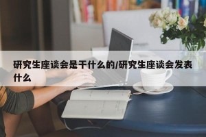 研究生座谈会是干什么的/研究生座谈会发表什么