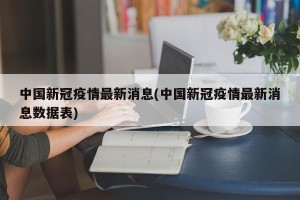 中国新冠疫情最新消息(中国新冠疫情最新消息数据表)