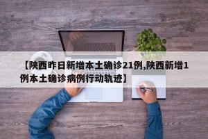 【陕西昨日新增本土确诊21例,陕西新增1例本土确诊病例行动轨迹】