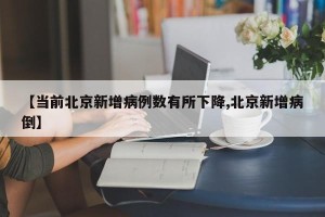 【当前北京新增病例数有所下降,北京新增病倒】