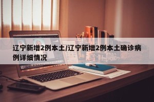 辽宁新增2例本土/辽宁新增2例本土确诊病例详细情况