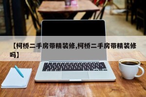 【柯桥二手房带精装修,柯桥二手房带精装修吗】