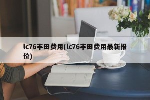 lc76丰田费用(lc76丰田费用最新报价)