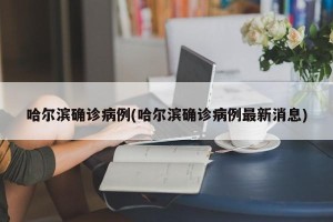 哈尔滨确诊病例(哈尔滨确诊病例最新消息)