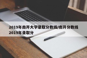 2019年南开大学录取分数线/南开分数线2019年录取分