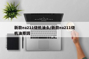 新款ea211烧机油么/新款ea211烧机油原因