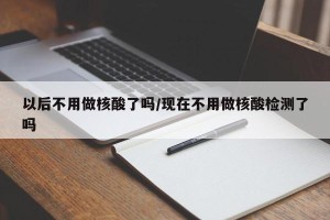 以后不用做核酸了吗/现在不用做核酸检测了吗