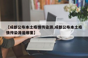 【成都公布本土疫情传染源,成都公布本土疫情传染源是哪里】