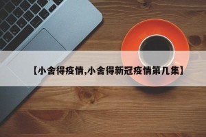 【小舍得疫情,小舍得新冠疫情第几集】