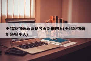 无锡疫情最新消息今天新增四人(无锡疫情最新通报今天)