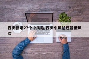 西安新增27个中风险/西安中风险还是低风险