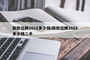 新款迈腾2018多少钱/新款迈腾2018多少钱二手