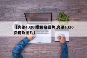 【奔驰e320l费用及图片,奔驰e320费用及图片】