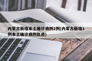 内蒙古新增本土确诊病例2例(内蒙古新增1例本土确诊病例轨迹)