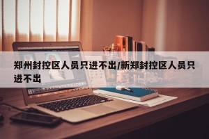 郑州封控区人员只进不出/新郑封控区人员只进不出