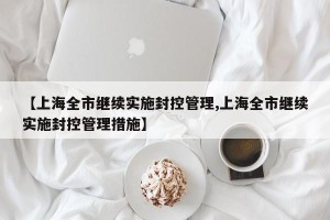 【上海全市继续实施封控管理,上海全市继续实施封控管理措施】